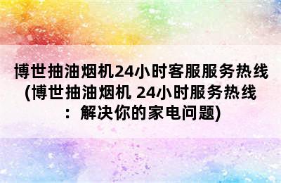 博世抽油烟机24小时客服服务热线(博世抽油烟机 24小时服务热线：解决你的家电问题)